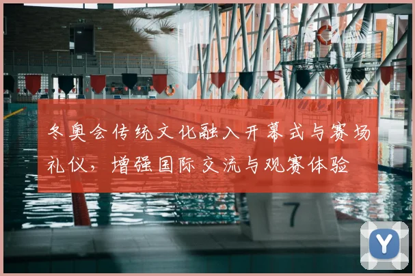 冬奥会传统文化融入开幕式与赛场礼仪，增强国际交流与观赛体验