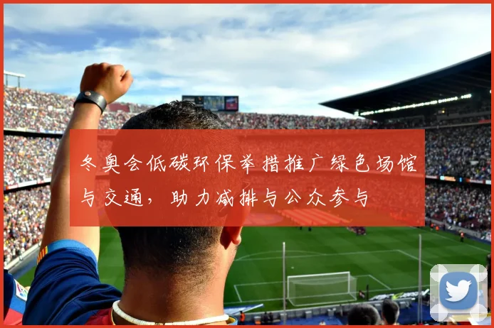 冬奥会低碳环保举措推广绿色场馆与交通，助力减排与公众参与