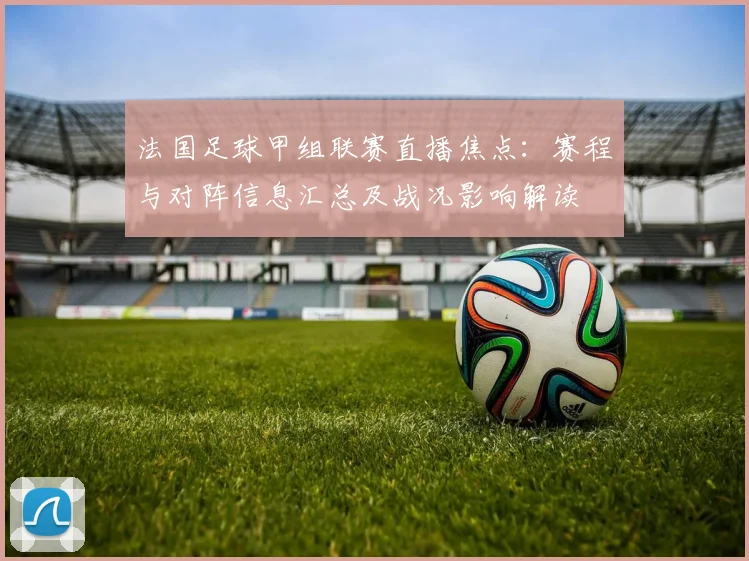 法国足球甲组联赛直播焦点：赛程与对阵信息汇总及战况影响解读