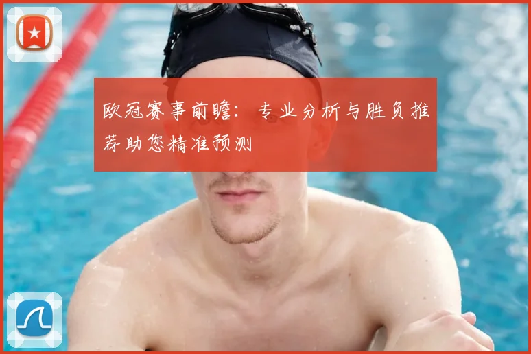 欧冠赛事前瞻：专业分析与胜负推荐助您精准预测