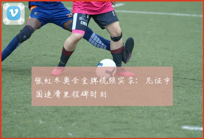 张虹冬奥会金牌视频实录：见证中国速滑里程碑时刻