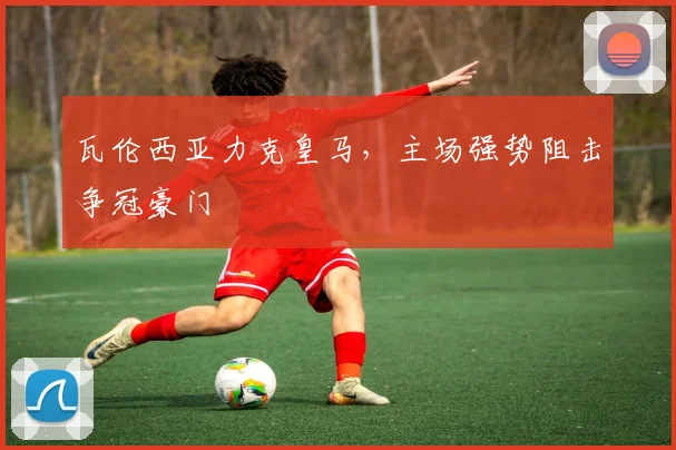 瓦伦西亚力克皇马，主场强势阻击争冠豪门