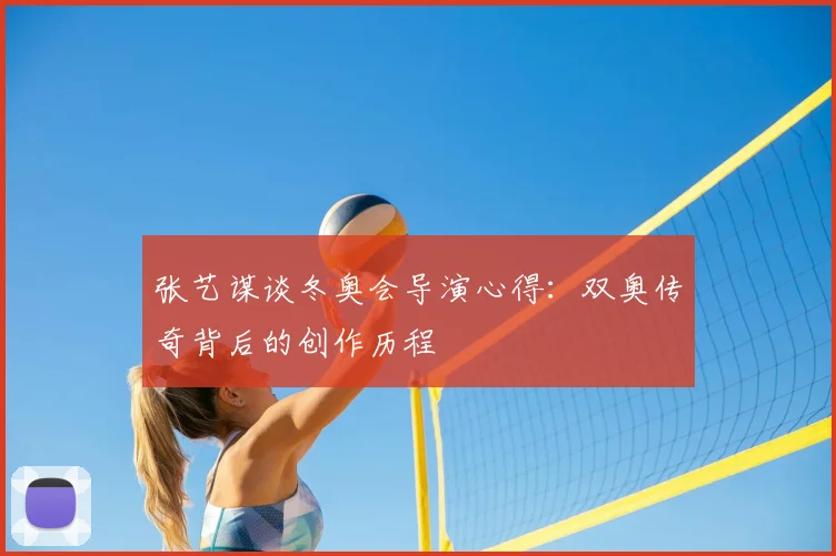 张艺谋谈冬奥会导演心得：双奥传奇背后的创作历程