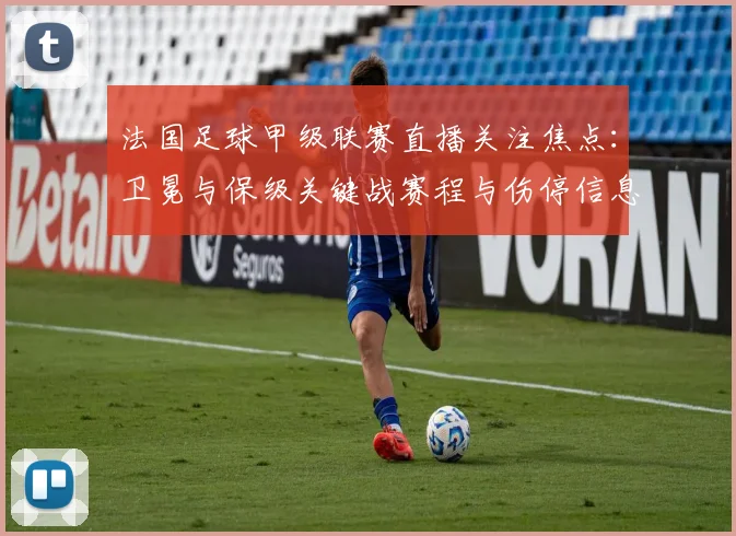 法国足球甲级联赛直播关注焦点：卫冕与保级关键战赛程与伤停信息