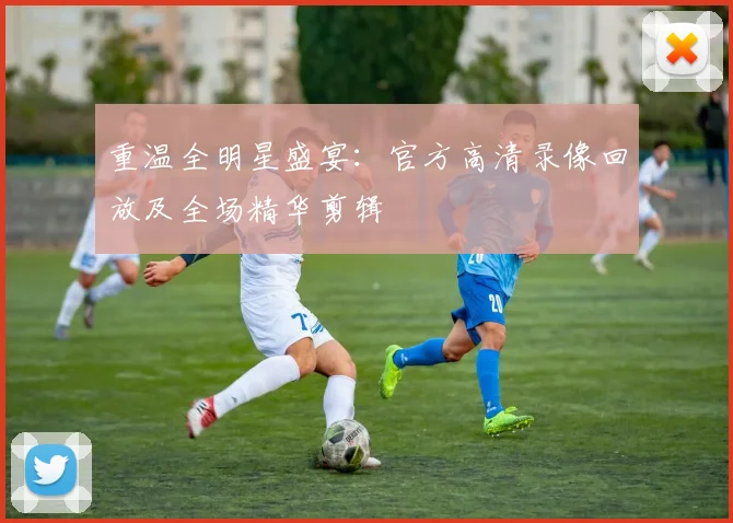 重温全明星盛宴：官方高清录像回放及全场精华剪辑