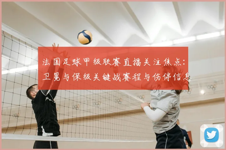 法国足球甲级联赛直播关注焦点：卫冕与保级关键战赛程与伤停信息