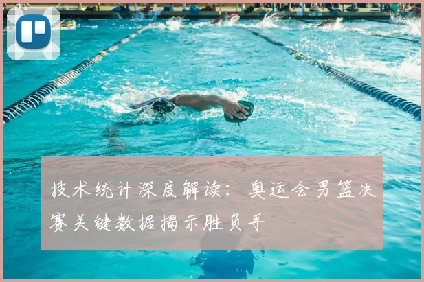 技术统计深度解读：奥运会男篮决赛关键数据揭示胜负手