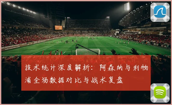 技术统计深度解析：阿森纳与利物浦全场数据对比与战术复盘