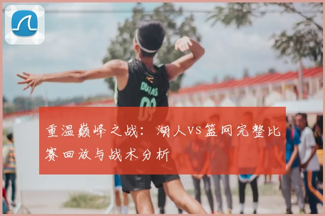 重温巅峰之战：湖人vs篮网完整比赛回放与战术分析