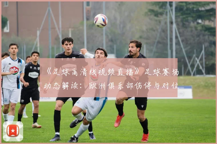 《足球高清线视频直播》足球赛场动态解读：欧洲俱乐部伤停与对位信息汇总及可能影响
