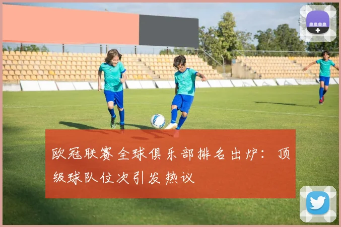 欧冠联赛全球俱乐部排名出炉：顶级球队位次引发热议