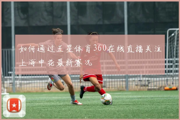 如何通过五星体育360在线直播关注上海申花最新赛况