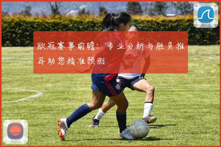 欧冠赛事前瞻：专业分析与胜负推荐助您精准预测