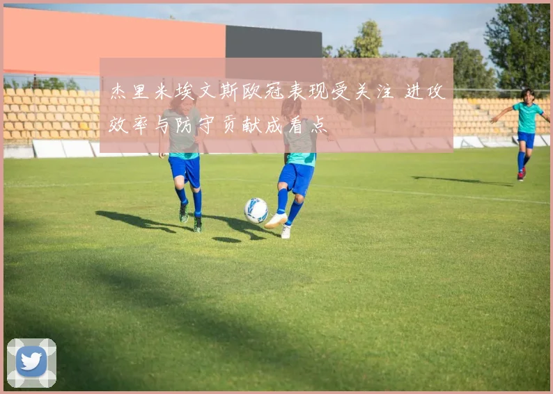 杰里米埃文斯欧冠表现受关注 进攻效率与防守贡献成看点