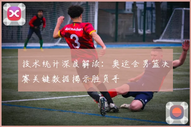 技术统计深度解读：奥运会男篮决赛关键数据揭示胜负手